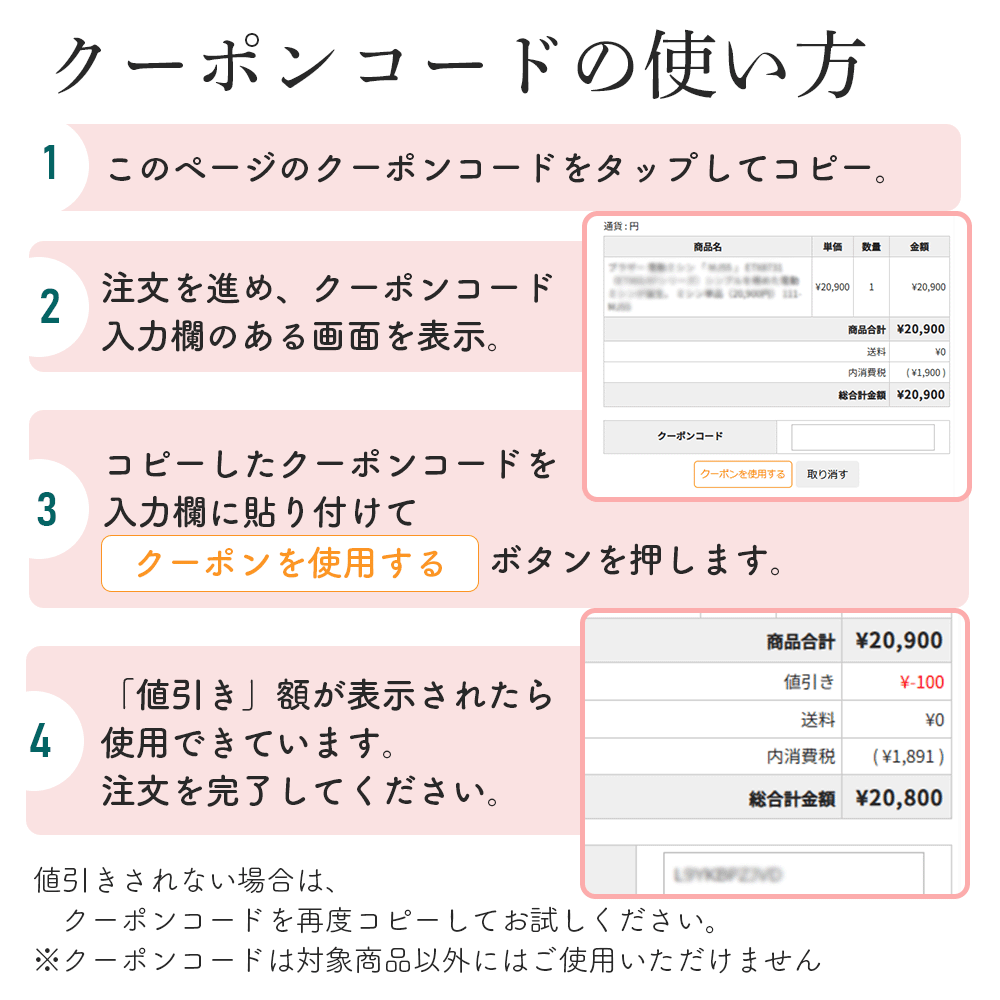 クーポンコードの使い方　クーポンコードをタップしてコピー。注文を進め、クーポンコード入力欄の画面を表示。コピーしたクーポンコードを入力欄に貼りつけて「クーポンを使用する」ボタンを押します。「値引き」額が表示されたら使用できています。注文を完了してください。